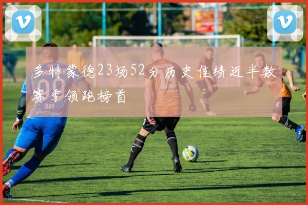 多特蒙德23场52分历史佳绩近半数赛季领跑榜首