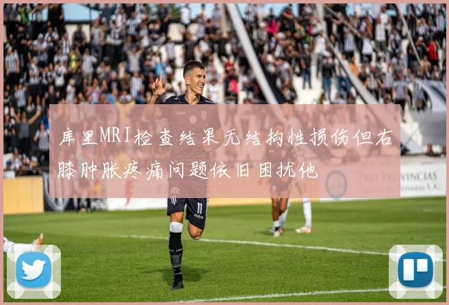 库里MRI检查结果无结构性损伤但右膝肿胀疼痛问题依旧困扰他