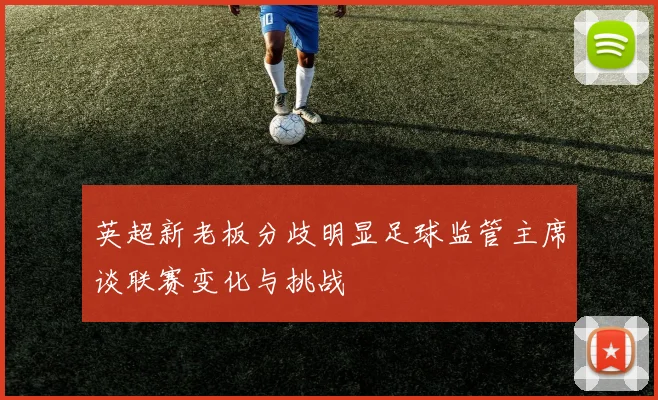 英超新老板分歧明显足球监管主席谈联赛变化与挑战