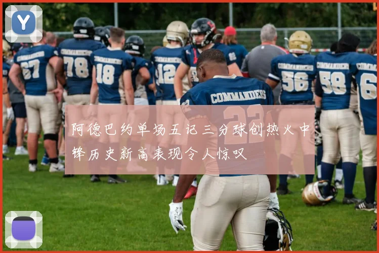 阿德巴约单场五记三分球创热火中锋历史新高表现令人惊叹
