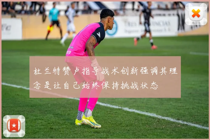 杜兰特赞卢指导战术创新强调其理念是让自己始终保持挑战状态