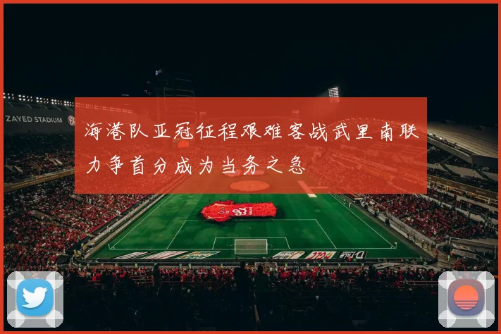 海港队亚冠征程艰难客战武里南联力争首分成为当务之急