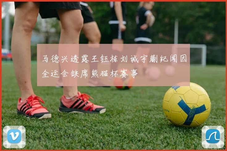 马德兴透露王钰栋刘诚宇蒯纪闻因全运会缺席熊猫杯赛事