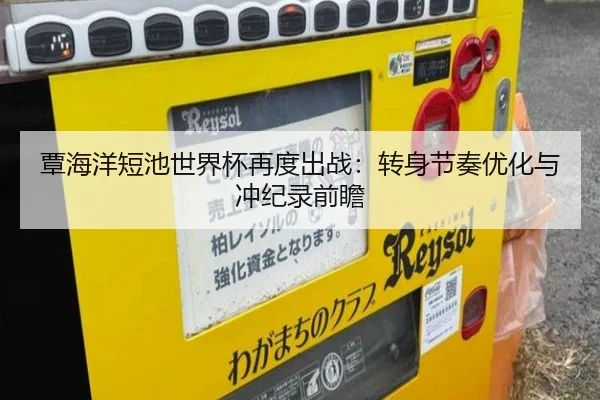 覃海洋短池世界杯再度出战：转身节奏优化与冲纪录前瞻